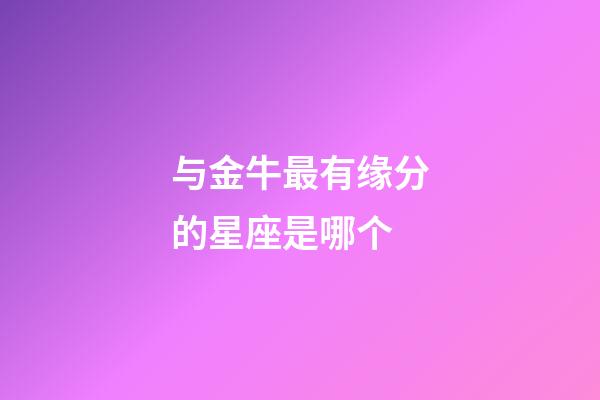 与金牛最有缘分的星座是哪个-第1张-星座运势-玄机派