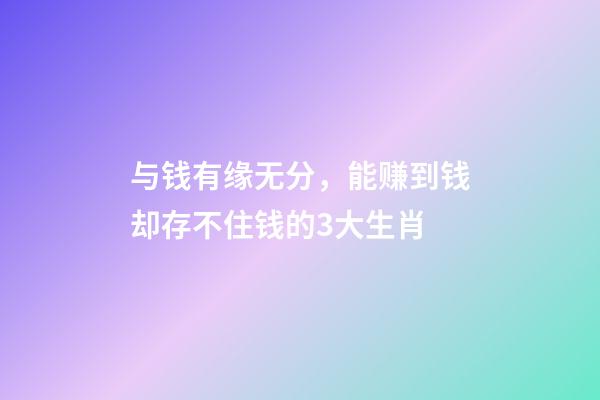 与钱有缘无分，能赚到钱却存不住钱的3大生肖-第1张-观点-玄机派