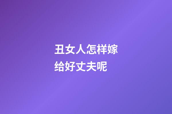 丑女人怎样嫁给好丈夫呢