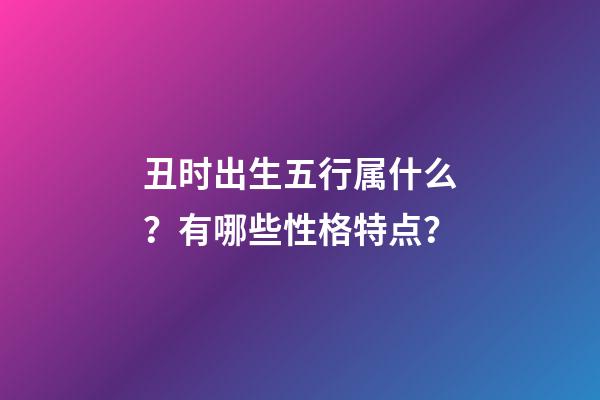 丑时出生五行属什么？有哪些性格特点？
