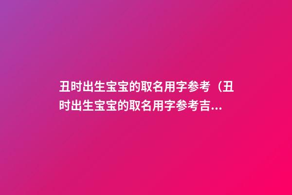 丑时出生宝宝的取名用字参考（丑时出生宝宝的取名用字参考吉凶）