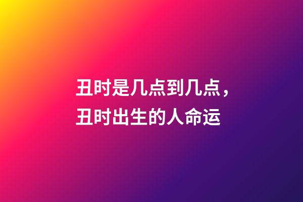 丑时是几点到几点，丑时出生的人命运