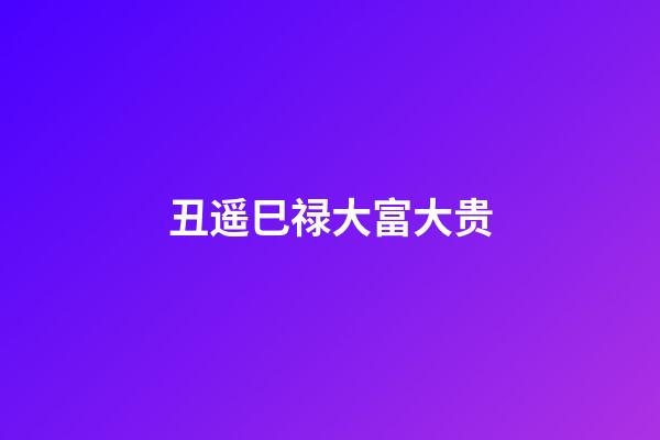 丑遥巳禄大富大贵