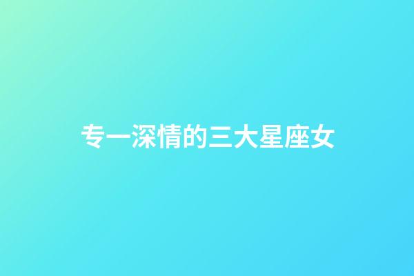 专一深情的三大星座女-第1张-星座运势-玄机派