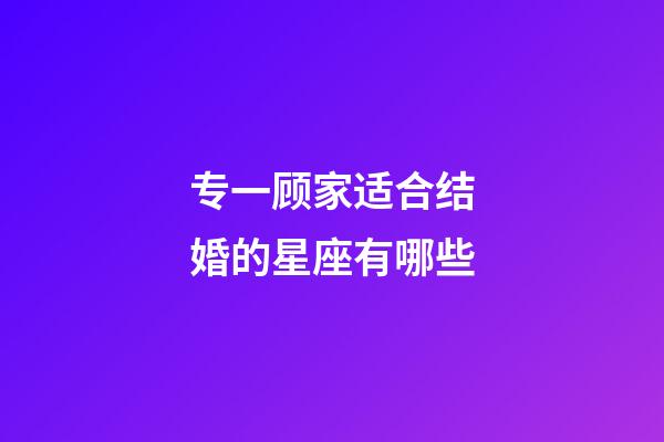 专一顾家适合结婚的星座有哪些-第1张-星座运势-玄机派