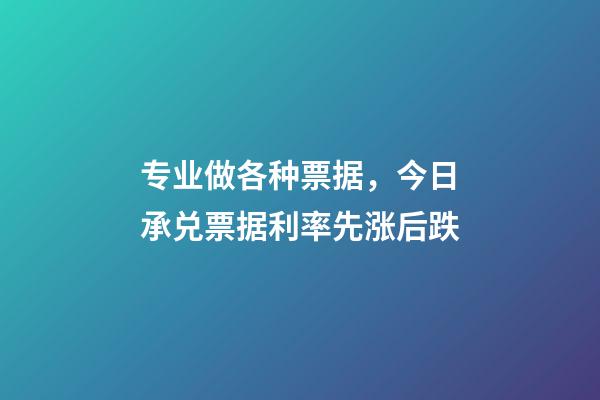 专业做各种票据，今日承兑票据利率先涨后跌-第1张-观点-玄机派