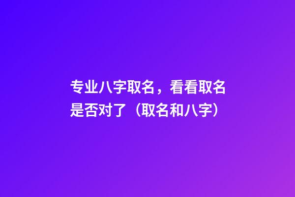 专业八字取名，看看取名是否对了（取名和八字）