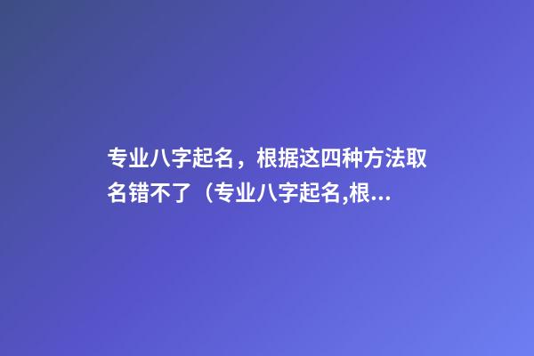 专业八字起名，根据这四种方法取名错不了（专业八字起名,根据这四种方法取名错不了吗）