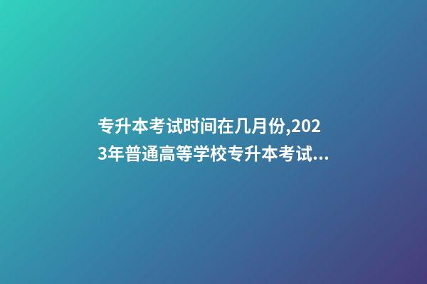 专升本考试时间在几月份,2023年普通高等学校专升本考试招生工作安排出炉!-第1张-观点-玄机派
