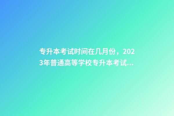 专升本考试时间在几月份，2023年普通高等学校专升本考试招生工作安排出炉!-第1张-观点-玄机派