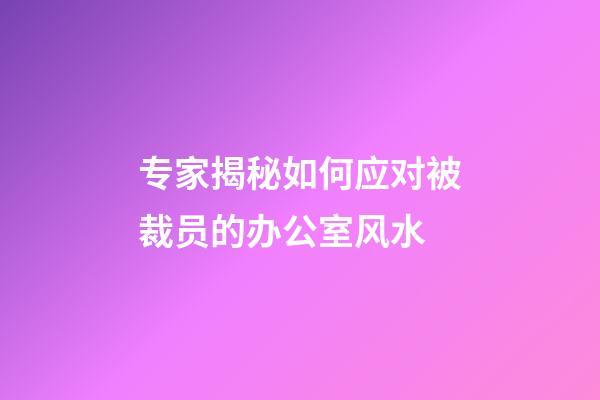 专家揭秘如何应对被裁员的办公室风水