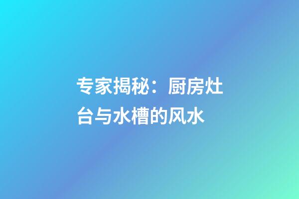 专家揭秘：厨房灶台与水槽的风水