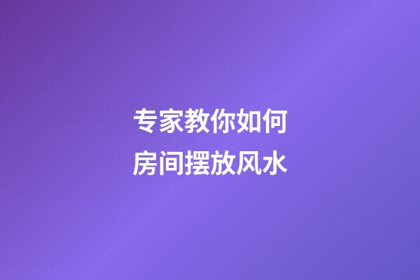 专家教你如何房间摆放风水