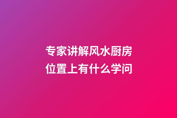 专家讲解风水厨房位置上有什么学问