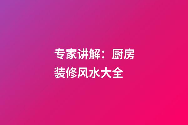 专家讲解：厨房装修风水大全