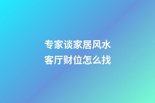 专家谈家居风水客厅财位怎么找