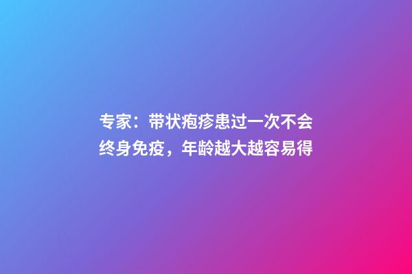专家：带状疱疹患过一次不会终身免疫，年龄越大越容易得-第1张-观点-玄机派