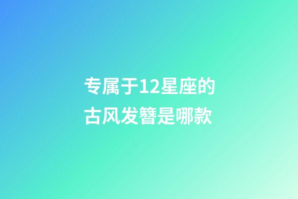 专属于12星座的古风发簪是哪款