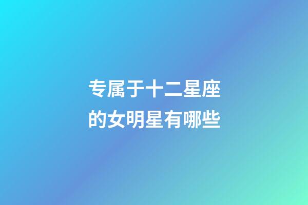 专属于十二星座的女明星有哪些-第1张-星座运势-玄机派