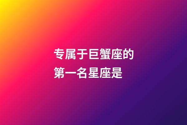 专属于巨蟹座的第一名星座是-第1张-星座运势-玄机派