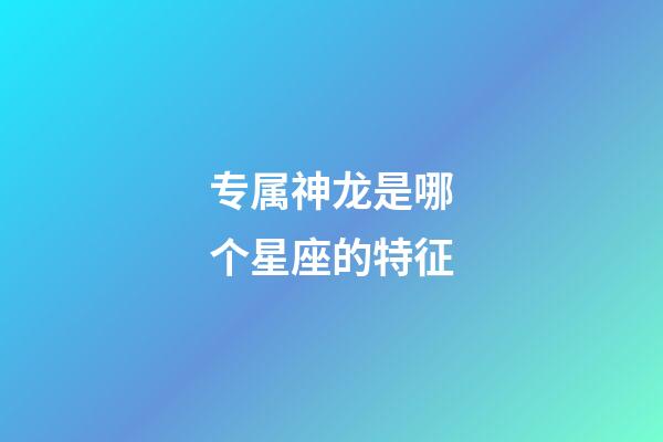 专属神龙是哪个星座的特征-第1张-星座运势-玄机派