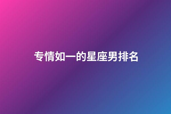 专情如一的星座男排名-第1张-星座运势-玄机派