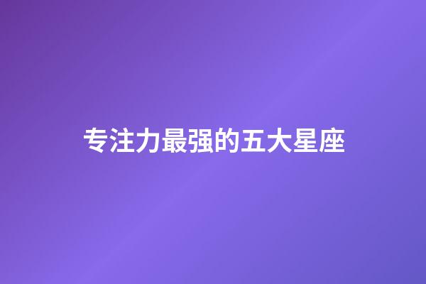 专注力最强的五大星座-第1张-星座运势-玄机派