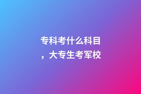 专科考什么科目，大专生考军校-第1张-观点-玄机派
