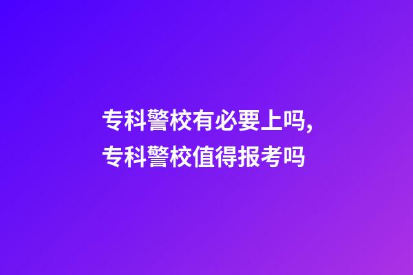 专科警校有必要上吗,专科警校值得报考吗-第1张-观点-玄机派