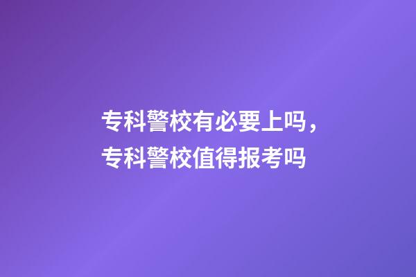 专科警校有必要上吗，专科警校值得报考吗-第1张-观点-玄机派
