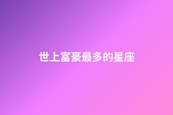 世上富豪最多的星座-第1张-星座运势-玄机派