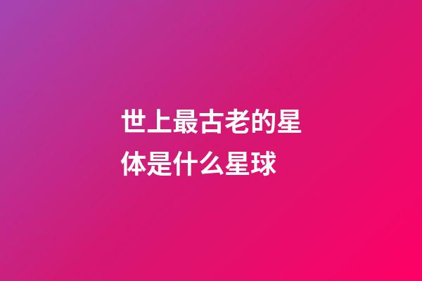 世上最古老的星体是什么星球-第1张-星座运势-玄机派