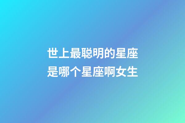 世上最聪明的星座是哪个星座啊女生-第1张-星座运势-玄机派