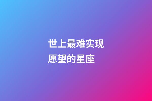 世上最难实现愿望的星座-第1张-星座运势-玄机派