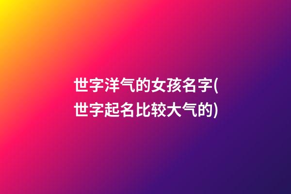 世字洋气的女孩名字(世字起名比较大气的)