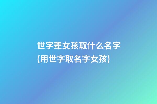世字辈女孩取什么名字(用世字取名字女孩)