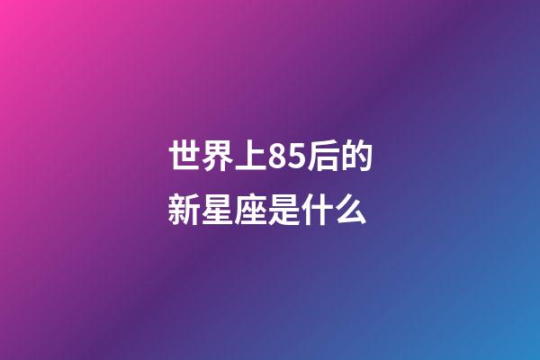 世界上85后的新星座是什么-第1张-星座运势-玄机派