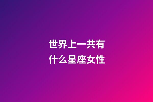 世界上一共有什么星座女性-第1张-星座运势-玄机派