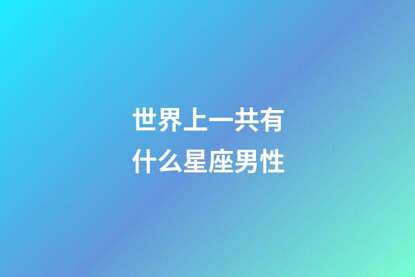 世界上一共有什么星座男性-第1张-星座运势-玄机派