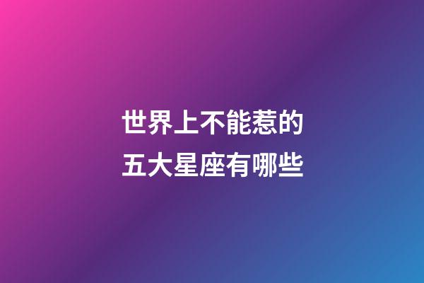 世界上不能惹的五大星座有哪些-第1张-星座运势-玄机派