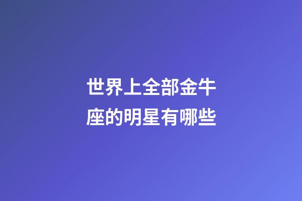 世界上全部金牛座的明星有哪些-第1张-星座运势-玄机派