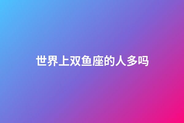 世界上双鱼座的人多吗-第1张-星座运势-玄机派