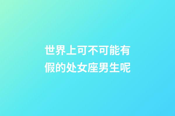 世界上可不可能有假的处女座男生呢-第1张-星座运势-玄机派