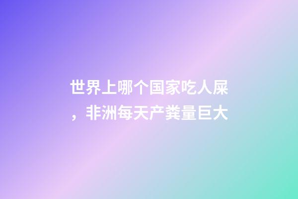 世界上哪个国家吃人屎，非洲每天产粪量巨大-第1张-观点-玄机派