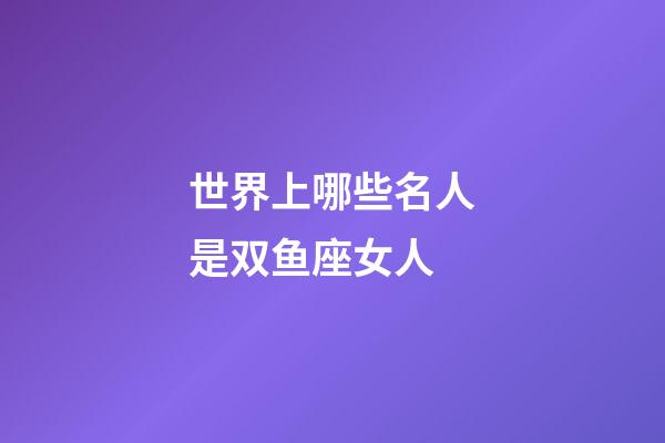 世界上哪些名人是双鱼座女人-第1张-星座运势-玄机派