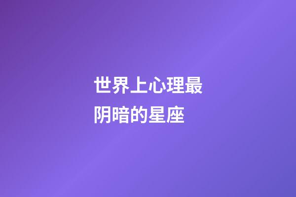 世界上心理最阴暗的星座-第1张-星座运势-玄机派