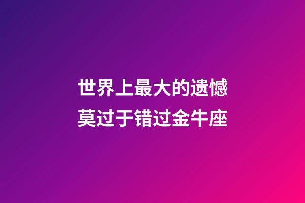 世界上最大的遗憾莫过于错过金牛座