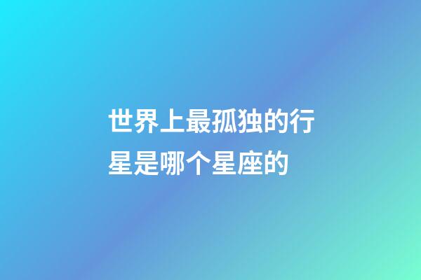 世界上最孤独的行星是哪个星座的