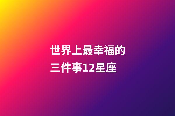世界上最幸福的三件事12星座-第1张-星座运势-玄机派