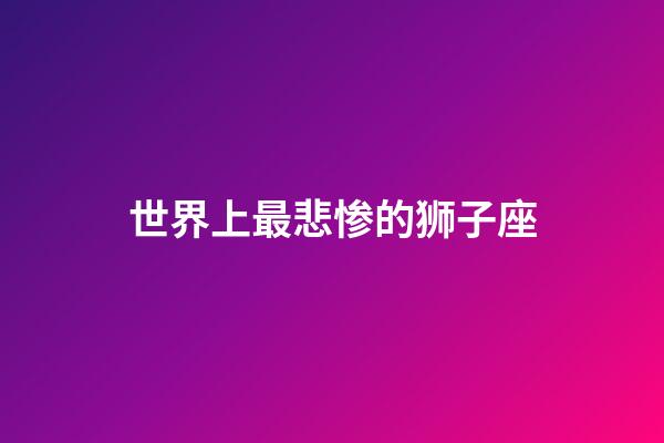 世界上最悲惨的狮子座-第1张-星座运势-玄机派